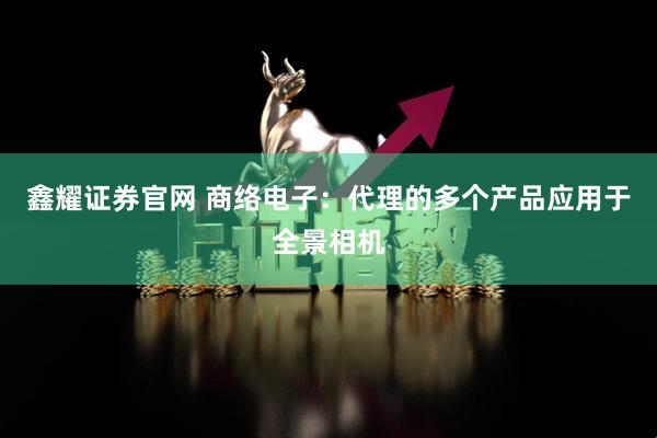 鑫耀证券官网 商络电子：代理的多个产品应用于全景相机