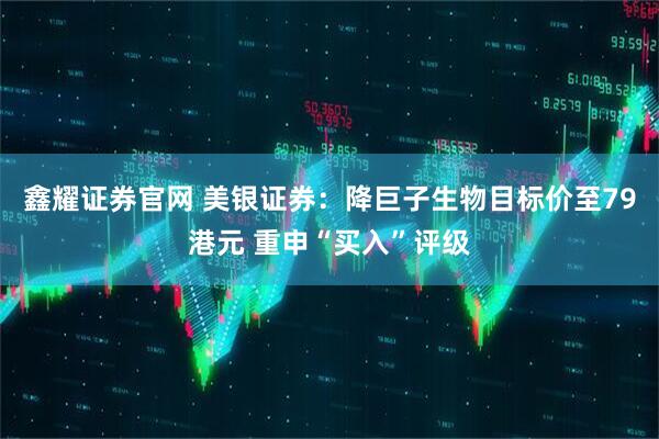 鑫耀证券官网 美银证券：降巨子生物目标价至79港元 重申“买入”评级
