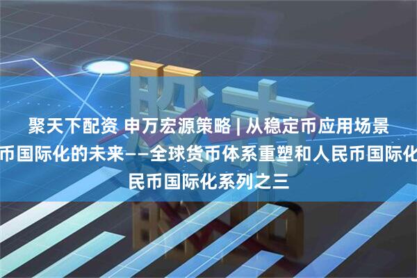 聚天下配资 申万宏源策略 | 从稳定币应用场景展望人民币国际化的未来——全球货币体系重塑和人民币国际化系列之三