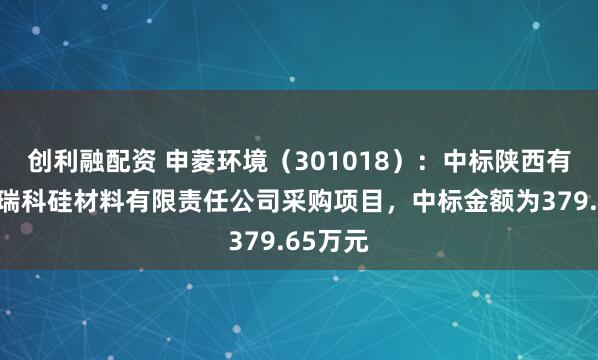 创利融配资 申菱环境（301018）：中标陕西有色天宏瑞科硅材料有限责任公司采购项目，中标金额为379.65万元