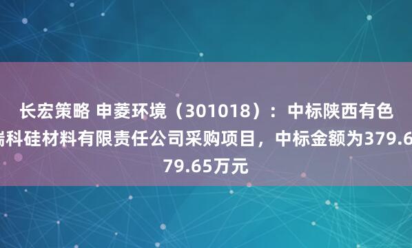 长宏策略 申菱环境（301018）：中标陕西有色天宏瑞科硅材料有限责任公司采购项目，中标金额为379.65万元