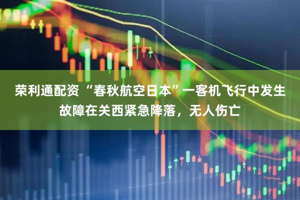 荣利通配资 “春秋航空日本”一客机飞行中发生故障在关西紧急降落，无人伤亡