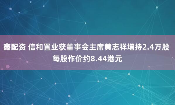 鑫配资 信和置业获董事会主席黄志祥增持2.4万股 每股作价约8.44港元
