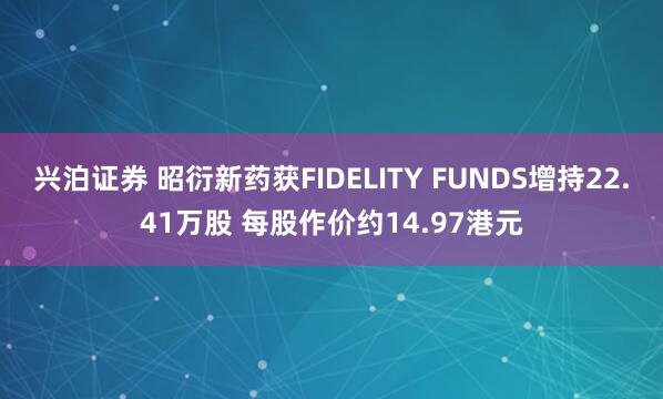 兴泊证券 昭衍新药获FIDELITY FUNDS增持22.41万股 每股作价约14.97港元