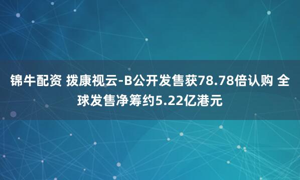 锦牛配资 拨康视云-B公开发售获78.78倍认购 全球发售净筹约5.22亿港元