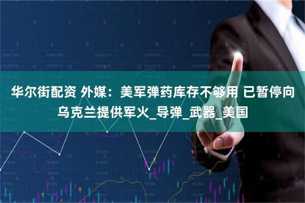 华尔街配资 外媒：美军弹药库存不够用 已暂停向乌克兰提供军火_导弹_武器_美国