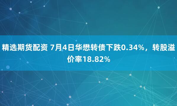 精选期货配资 7月4日华懋转债下跌0.34%，转股溢价率18.82%