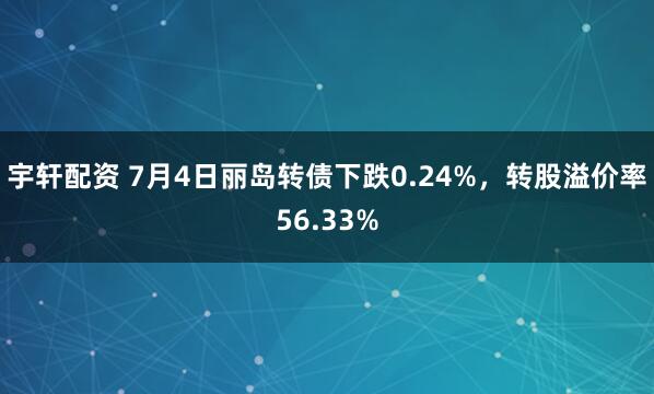 宇轩配资 7月4日丽岛转债下跌0.24%，转股溢价率56.33%