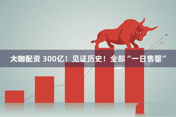 大咖配资 300亿！见证历史！全部“一日售罄”