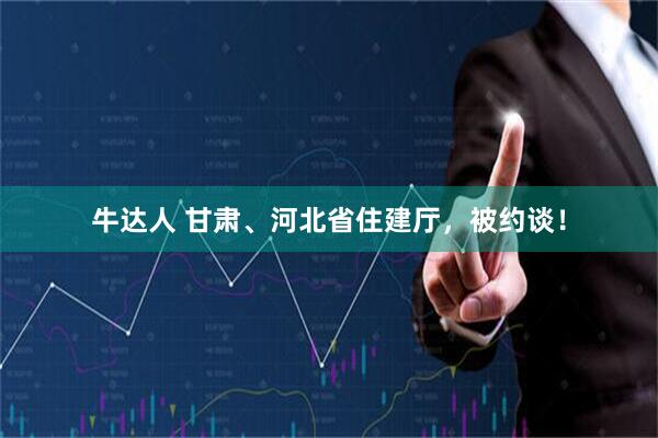 牛达人 甘肃、河北省住建厅，被约谈！