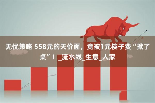 无忧策略 558元的天价面，竟被1元筷子费“掀了桌”！_流水线_生意_人家