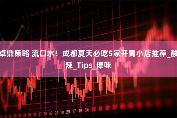 卓鼎策略 流口水！成都夏天必吃5家开胃小店推荐_酸辣_Tips_傣味