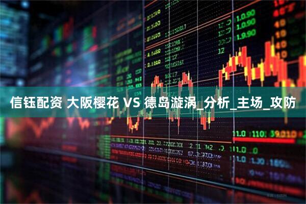 信钰配资 大阪樱花 VS 德岛漩涡_分析_主场_攻防