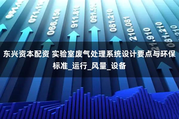 东兴资本配资 实验室废气处理系统设计要点与环保标准_运行_风量_设备