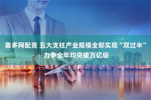 嘉多网配资 五大支柱产业规模全部实现“双过半” 力争全年均突破万亿级