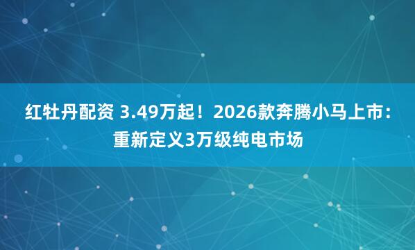红牡丹配资 3.49万起！2026款奔腾小马上市：重新定义3万级纯电市场