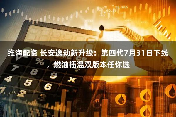 维海配资 长安逸动新升级：第四代7月31日下线，燃油插混双版本任你选