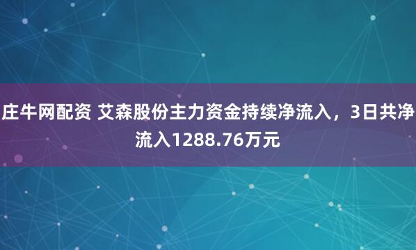 庄牛网配资 艾森股份主力资金持续净流入，3日共净流入1288.76万元