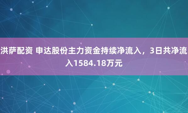洪萨配资 申达股份主力资金持续净流入，3日共净流入1584.18万元