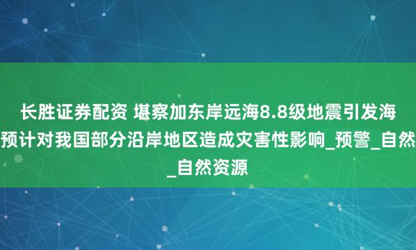 长胜证券配资 堪察加东岸远海8.8级地震引发海啸，预计对我国部分沿岸地区造成灾害性影响_预警_自然资源