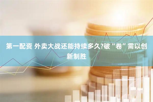 第一配资 外卖大战还能持续多久?破“卷”需以创新制胜