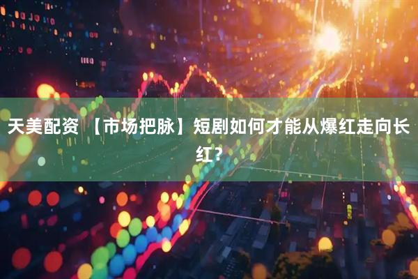 天美配资 【市场把脉】短剧如何才能从爆红走向长红？