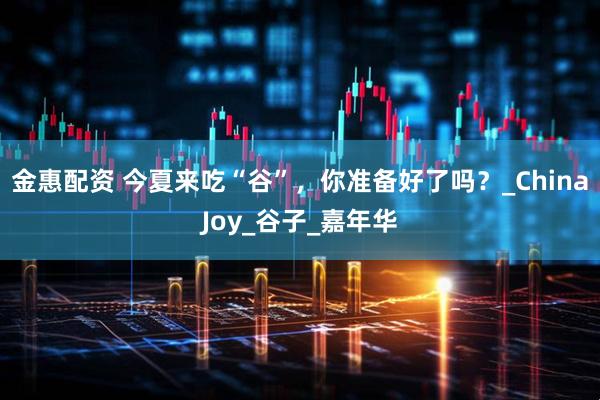 金惠配资 今夏来吃“谷”，你准备好了吗？_ChinaJoy_谷子_嘉年华