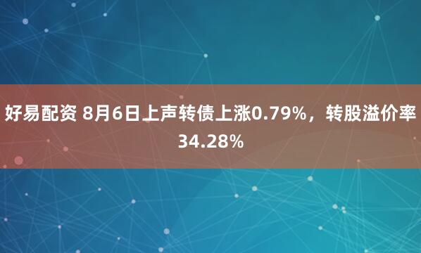 好易配资 8月6日上声转债上涨0.79%，转股溢价率34.28%