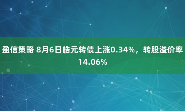 盈信策略 8月6日皓元转债上涨0.34%，转股溢价率14.06%