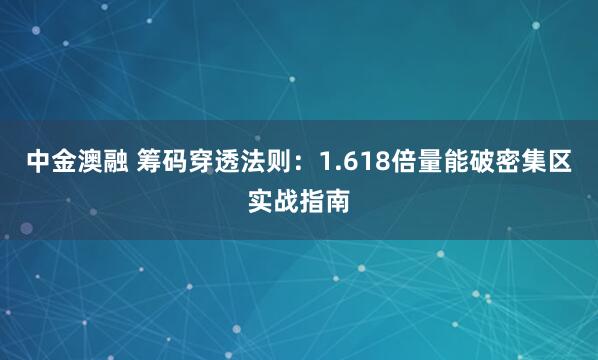 中金澳融 筹码穿透法则：1.618倍量能破密集区实战指南