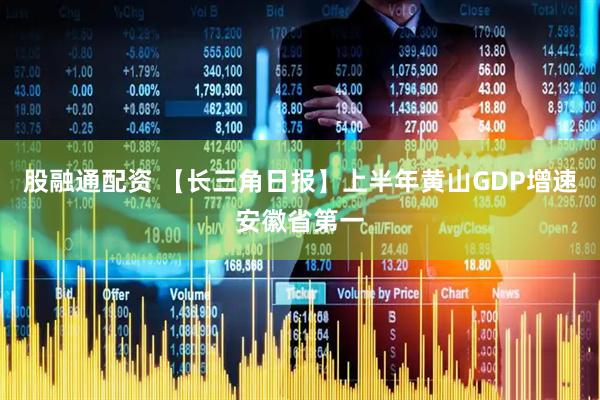 股融通配资 【长三角日报】上半年黄山GDP增速安徽省第一