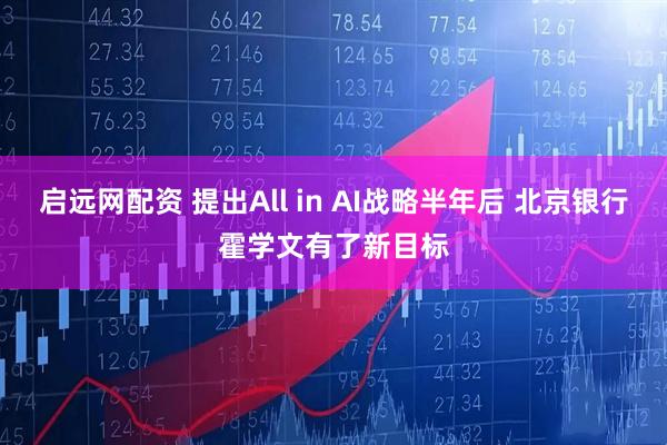 启远网配资 提出All in AI战略半年后 北京银行霍学文有了新目标