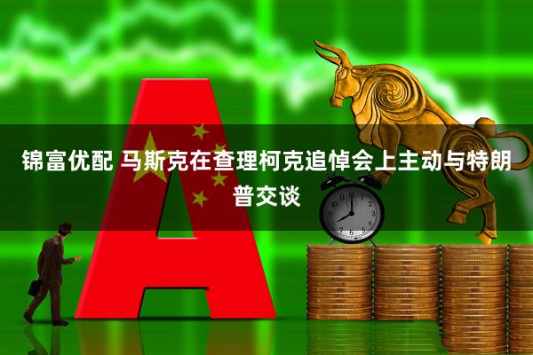 锦富优配 马斯克在查理柯克追悼会上主动与特朗普交谈