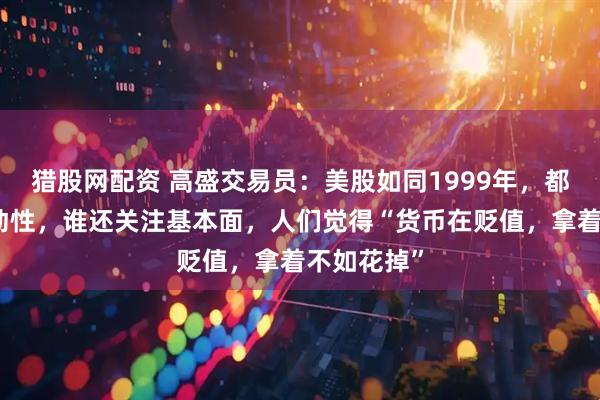 猎股网配资 高盛交易员：美股如同1999年，都在交易流动性，谁还关注基本面，人们觉得“货币在贬值，拿着不如花掉”