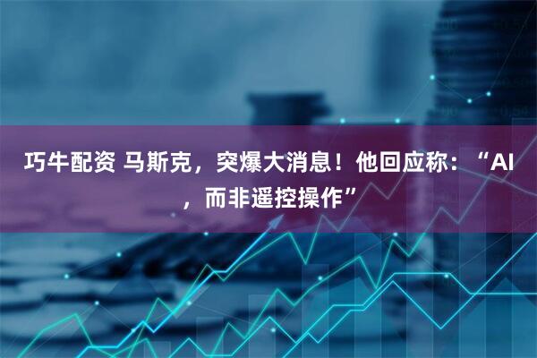 巧牛配资 马斯克，突爆大消息！他回应称：“AI，而非遥控操作”