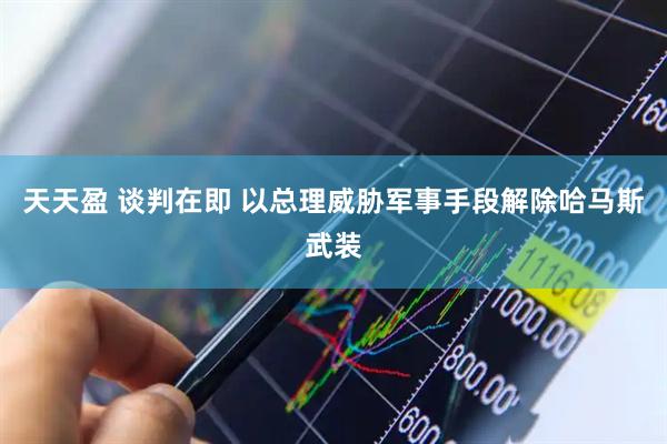 天天盈 谈判在即 以总理威胁军事手段解除哈马斯武装
