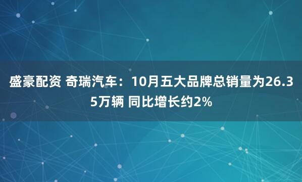 盛豪配资 奇瑞汽车：10月五大品牌总销量为26.35万辆 同比增长约2%