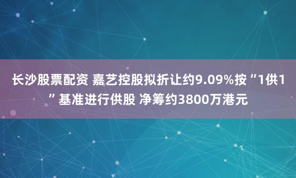长沙股票配资 嘉艺控股拟折让约9.09%按“1供1”基准进行供股 净筹约3800万港元