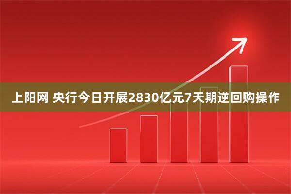 上阳网 央行今日开展2830亿元7天期逆回购操作