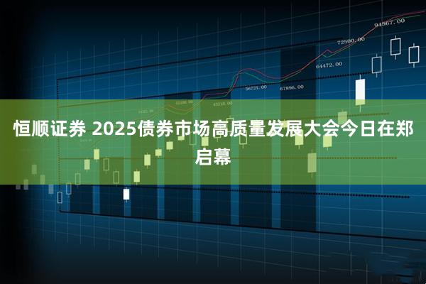 恒顺证券 2025债券市场高质量发展大会今日在郑启幕
