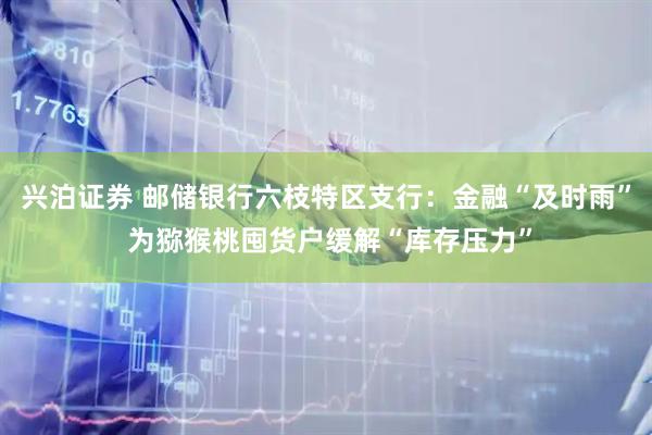 兴泊证券 邮储银行六枝特区支行：金融“及时雨” 为猕猴桃囤货户缓解“库存压力”