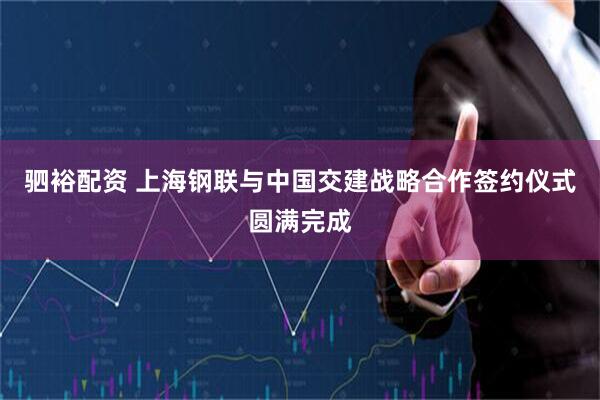 驷裕配资 上海钢联与中国交建战略合作签约仪式圆满完成