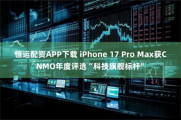 恒运配资APP下载 iPhone 17 Pro Max获CNMO年度评选“科技旗舰标杆”