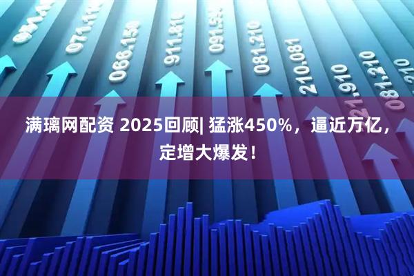 满璃网配资 2025回顾| 猛涨450%，逼近万亿，定增大爆发！