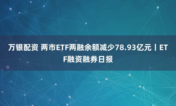 万银配资 两市ETF两融余额减少78.93亿元丨ETF融资融券日报