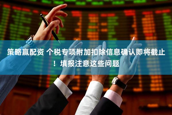 策略赢配资 个税专项附加扣除信息确认即将截止！填报注意这些问题