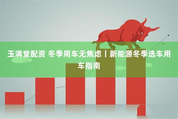玉满堂配资 冬季用车无焦虑丨新能源冬季选车用车指南