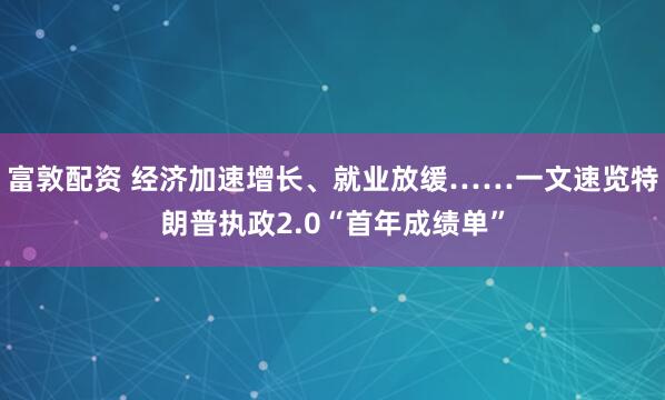 富敦配资 经济加速增长、就业放缓……一文速览特朗普执政2.0“首年成绩单”