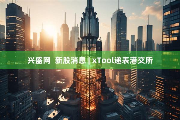 兴盛网  新股消息 | xTool递表港交所