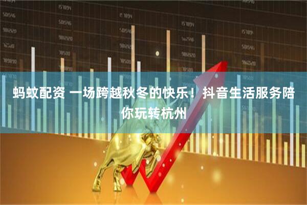 蚂蚊配资 一场跨越秋冬的快乐！抖音生活服务陪你玩转杭州